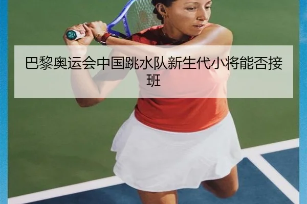 巴黎奥运会中国跳水队新生代小将能否接班