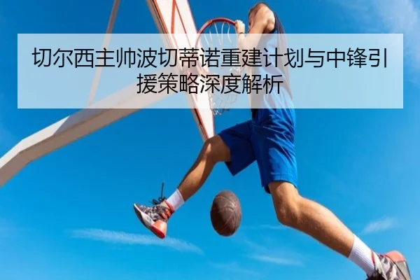 切尔西主帅波切蒂诺重建计划与中锋引援策略深度解析